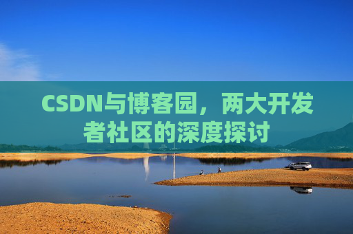 CSDN与博客园，两大开发者社区的深度探讨